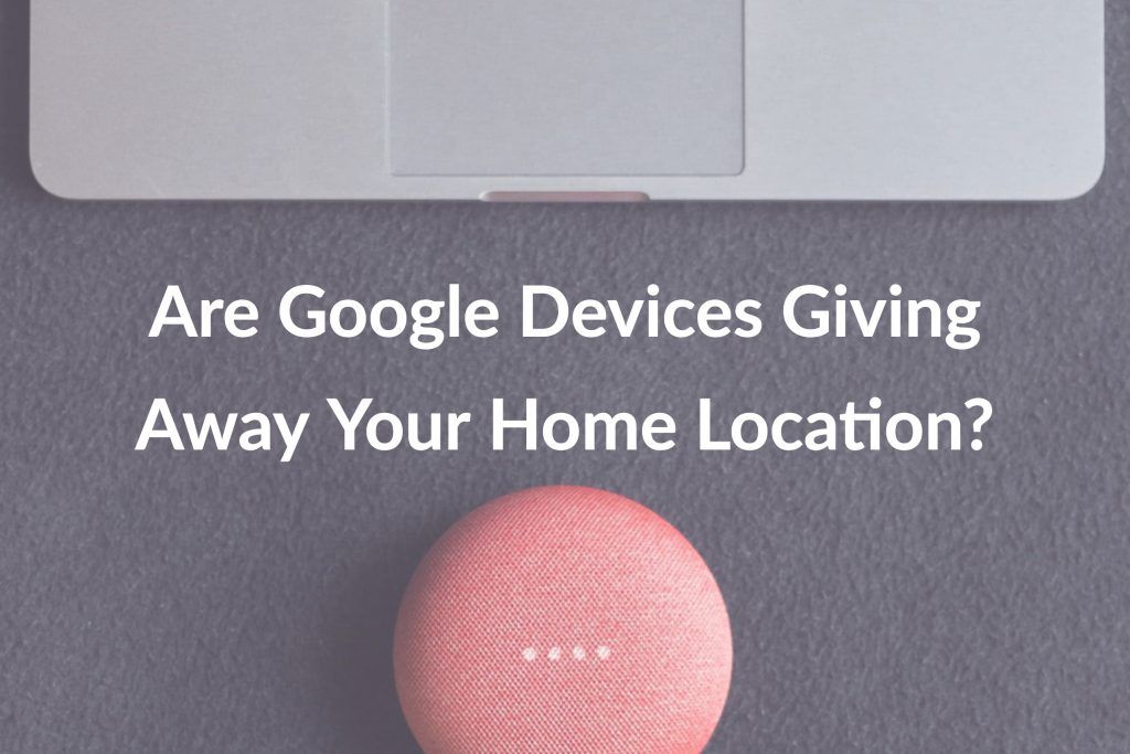 Are Google Devices Giving Away Your Home Location?