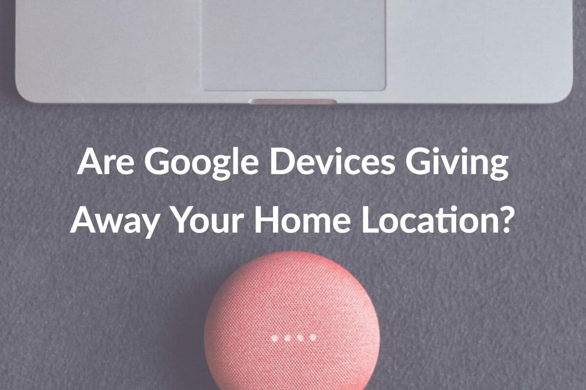 Are Google Devices Giving Away Your Home Location?