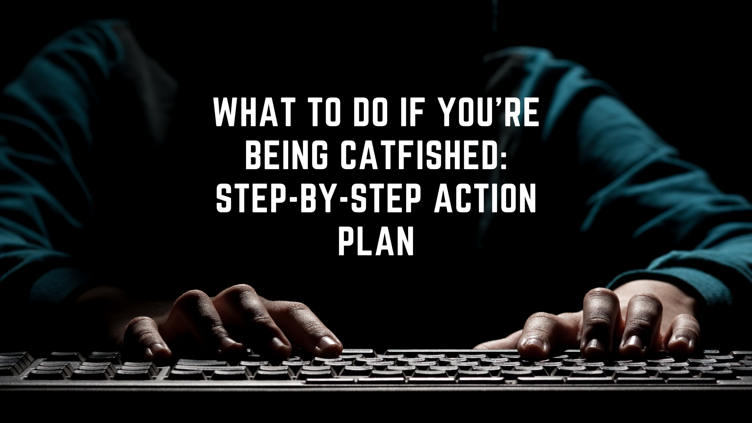 What to Do If You’re Being Catfished: Step-by-Step Action Plan